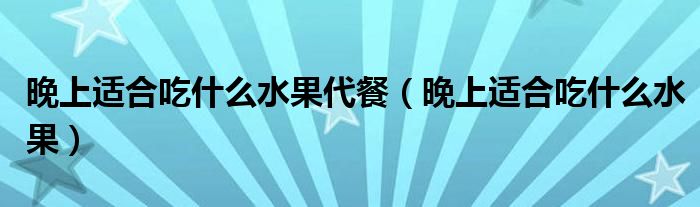 晚上適合吃什么水果代餐（晚上適合吃什么水果）