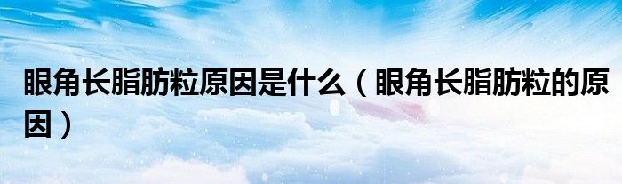 眼角長(zhǎng)脂肪粒原因是什么（眼角長(zhǎng)脂肪粒的原因）