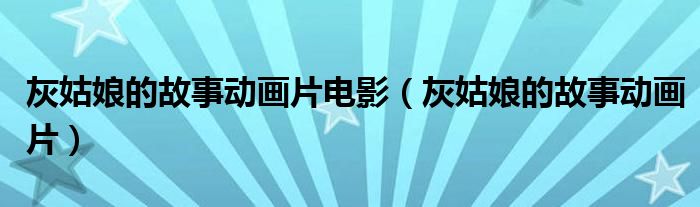 灰姑娘的故事動畫片電影（灰姑娘的故事動畫片）