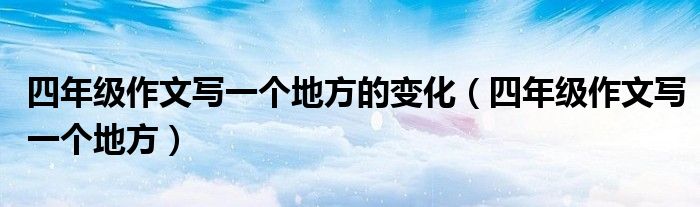 四年級作文寫一個地方的變化（四年級作文寫一個地方）