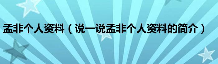 孟非個人資料（說一說孟非個人資料的簡介）