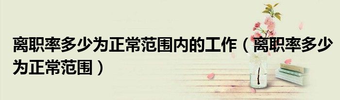 離職率多少為正常范圍內(nèi)的工作（離職率多少為正常范圍）