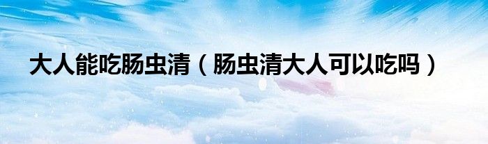 大人能吃腸蟲清（腸蟲清大人可以吃嗎）
