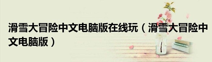 滑雪大冒險中文電腦版在線玩（滑雪大冒險中文電腦版）