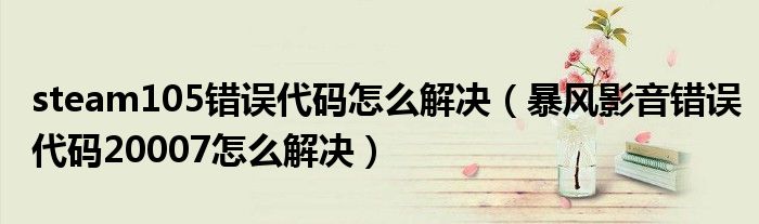 steam105錯(cuò)誤代碼怎么解決（暴風(fēng)影音錯(cuò)誤代碼20007怎么解決）