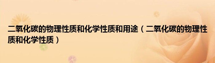 二氧化碳的物理性質(zhì)和化學(xué)性質(zhì)和用途（二氧化碳的物理性質(zhì)和化學(xué)性質(zhì)）