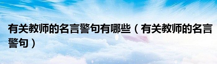 有關(guān)教師的名言警句有哪些（有關(guān)教師的名言警句）