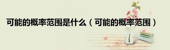 可能的概率范圍是什么（可能的概率范圍）