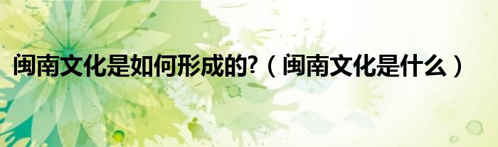 閩南文化是如何形成的?（閩南文化是什么）