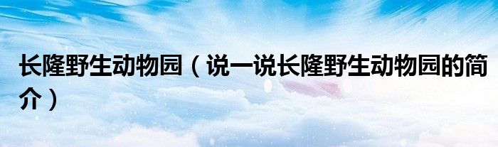 長(zhǎng)隆野生動(dòng)物園（說(shuō)一說(shuō)長(zhǎng)隆野生動(dòng)物園的簡(jiǎn)介）