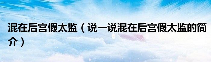 混在后宮假太監(jiān)（說(shuō)一說(shuō)混在后宮假太監(jiān)的簡(jiǎn)介）