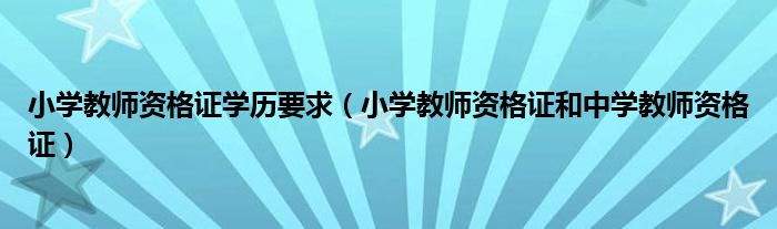 小學(xué)教師資格證學(xué)歷要求（小學(xué)教師資格證和中學(xué)教師資格證）
