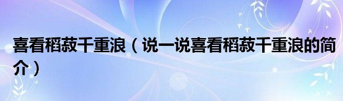喜看稻菽千重浪（說(shuō)一說(shuō)喜看稻菽千重浪的簡(jiǎn)介）