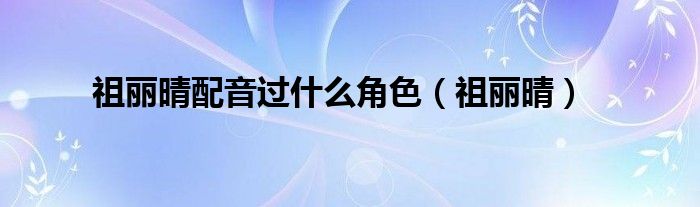祖麗晴配音過什么角色（祖麗晴）
