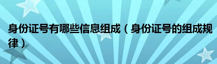 身份證號(hào)有哪些信息組成（身份證號(hào)的組成規(guī)律）