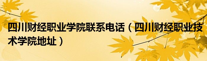 四川財經(jīng)職業(yè)學院聯(lián)系電話（四川財經(jīng)職業(yè)技術學院地址）