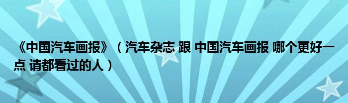 《中國汽車畫報》（汽車雜志 跟 中國汽車畫報 哪個更好一點 請都看過的人）