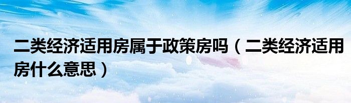二類經濟適用房屬于政策房嗎（二類經濟適用房什么意思）