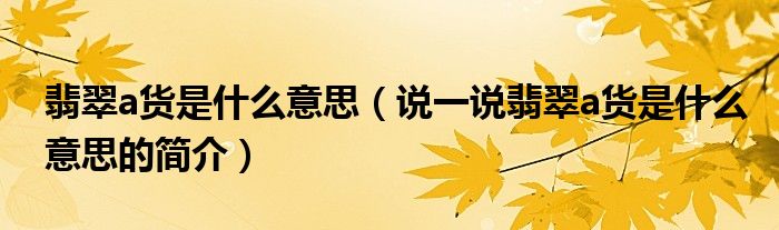 翡翠a貨是什么意思（說(shuō)一說(shuō)翡翠a貨是什么意思的簡(jiǎn)介）