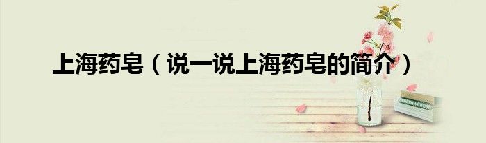 上海藥皂（說一說上海藥皂的簡介）
