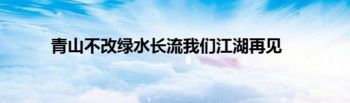 青山不改綠水長(zhǎng)流我們江湖再見(jiàn)