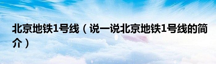 北京地鐵1號線（說一說北京地鐵1號線的簡介）