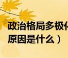 政治格局多極化（當(dāng)前世界政治多極化發(fā)展的原因是什么）