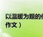 以溫暖為題的作文500字左右（以溫暖為題的作文）