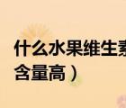 什么水果維生素c含量最高（什么水果維生素c含量高）