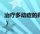 治療多動癥的藥有哪些（治療小孩多動癥的藥）