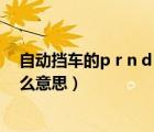 自動(dòng)擋車的p r n d 是什么意思（自動(dòng)擋車的p r n d s是什么意思）