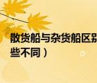 散貨船與雜貨船區(qū)別在哪（散貨船和雜貨船的主要結(jié)構(gòu)有哪些不同）