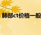 肺部ct價(jià)格一般要多少（ct價(jià)格一般要多少）