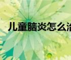 兒童腦炎怎么治療（兒童腦炎的早期癥狀）