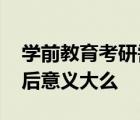 學前教育考研需要考數(shù)學么 這個專業(yè)考研以后意義大么