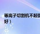 等離子切割機(jī)不起弧是什么原因（等離子切割機(jī)哪個牌子的好）