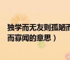 獨(dú)學(xué)而無(wú)友則孤陋而寡聞的意思和理解（獨(dú)學(xué)而無(wú)友則孤陋而寡聞的意思）