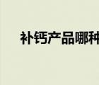 補鈣產(chǎn)品哪種好（補鈣產(chǎn)品排行榜8強）