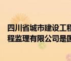 四川省城市建設(shè)工程監(jiān)理有限責(zé)任公司（四川省城市建設(shè)工程監(jiān)理有限公司是國企）