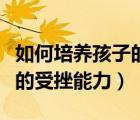 如何培養(yǎng)孩子的受挫能力教案（如何培養(yǎng)孩子的受挫能力）