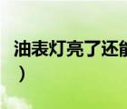 油表燈亮了還能跑多遠(yuǎn)（油表亮了還能跑多遠(yuǎn)）