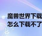 魔獸世界下載后不能運(yùn)行（17173魔獸世界怎么下載不了）