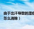 由于出汗導(dǎo)致的濕疹該用什么藥好使（出汗引起的濕疹需要怎么消除）