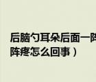 后腦勺耳朵后面一陣一陣疼是怎么回事（后腦勺里面一陣一陣疼怎么回事）
