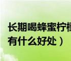 長(zhǎng)期喝蜂蜜檸檬水好不好（長(zhǎng)期喝蜂蜜檸檬水有什么好處）