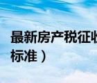 最新房產(chǎn)稅征收標(biāo)準(zhǔn)和政策（最新房產(chǎn)稅征收標(biāo)準(zhǔn)）