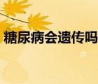 糖尿病會遺傳嗎怎么遺傳（糖尿病會遺傳嗎）
