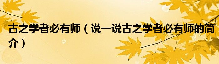 古之學(xué)者必有師（說一說古之學(xué)者必有師的簡介）