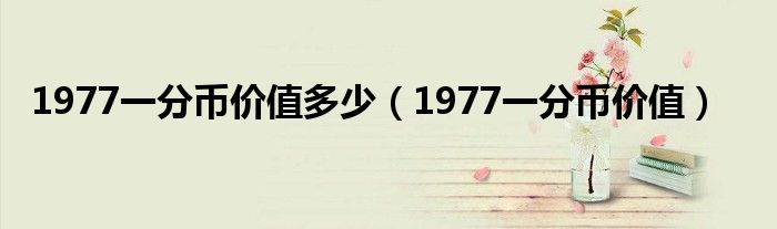 1977一分幣價(jià)值多少（1977一分幣價(jià)值）