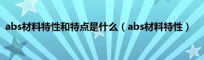 abs材料特性和特點是什么（abs材料特性）